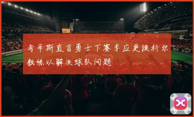 考辛斯直言勇士下赛季应更换科尔教练以解决球队问题