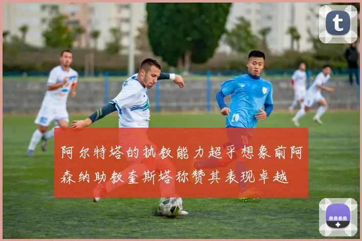 阿尔特塔的执教能力超乎想象前阿森纳助教奎斯塔称赞其表现卓越