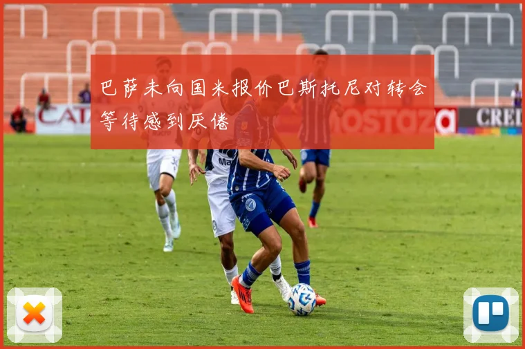 巴萨未向国米报价巴斯托尼对转会等待感到厌倦