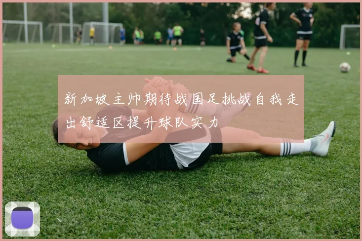 新加坡主帅期待战国足挑战自我走出舒适区提升球队实力