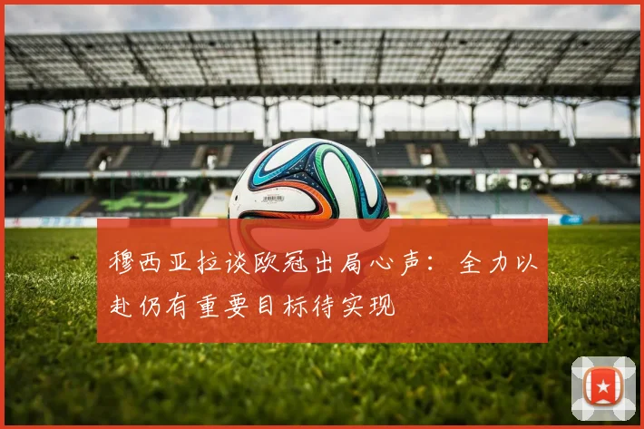 穆西亚拉谈欧冠出局心声：全力以赴仍有重要目标待实现
