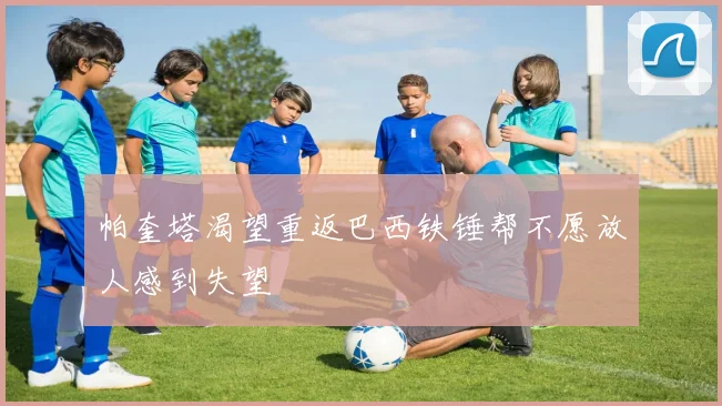 帕奎塔渴望重返巴西铁锤帮不愿放人感到失望