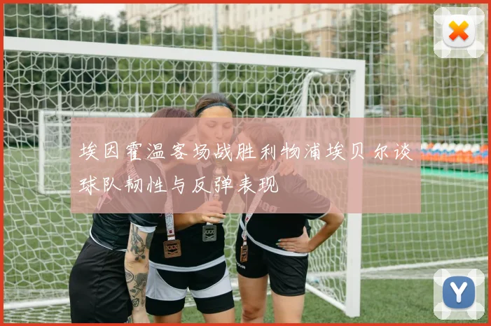 埃因霍温客场战胜利物浦埃贝尔谈球队韧性与反弹表现