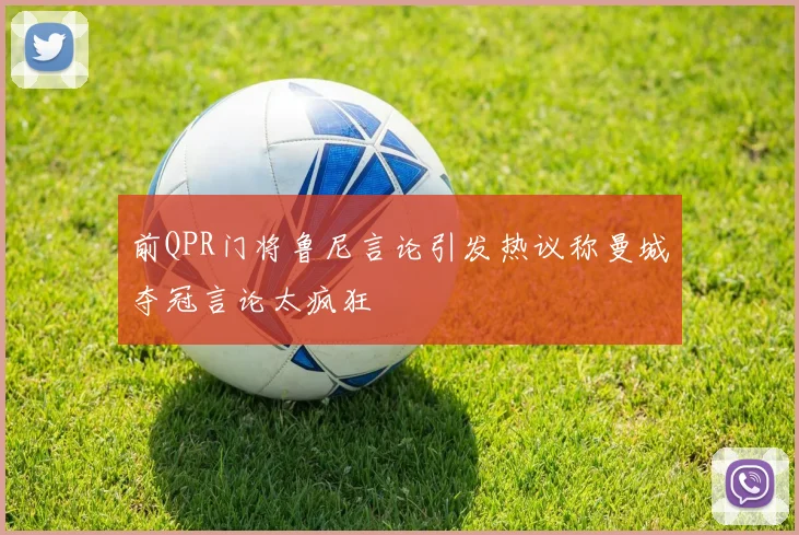 前QPR门将鲁尼言论引发热议称曼城夺冠言论太疯狂