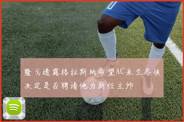 隆戈透露格拉斯纳希望AC米兰尽快决定是否聘请他为新任主帅