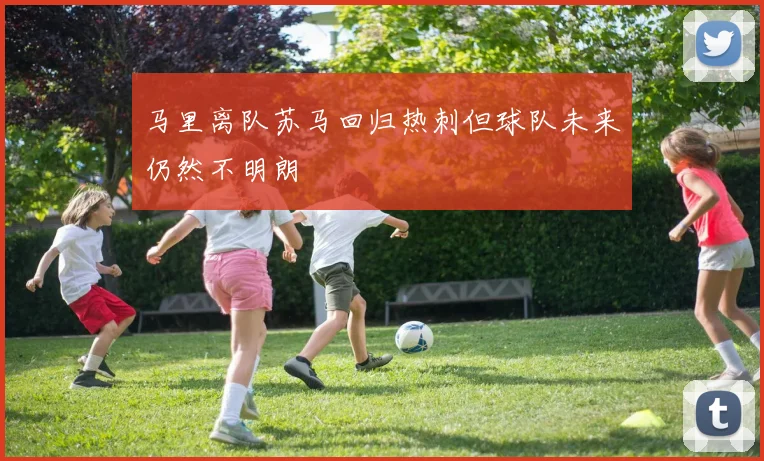 马里离队苏马回归热刺但球队未来仍然不明朗
