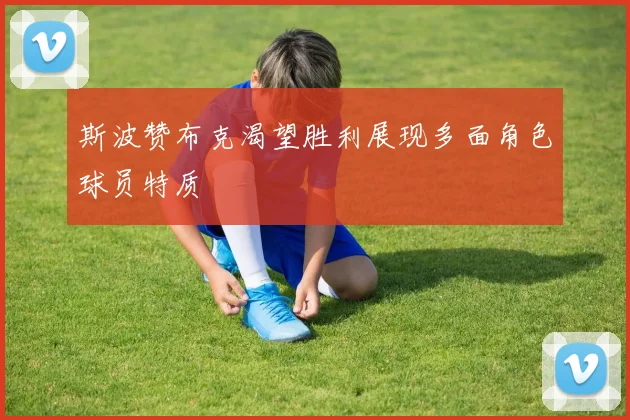 斯波赞布克渴望胜利展现多面角色球员特质