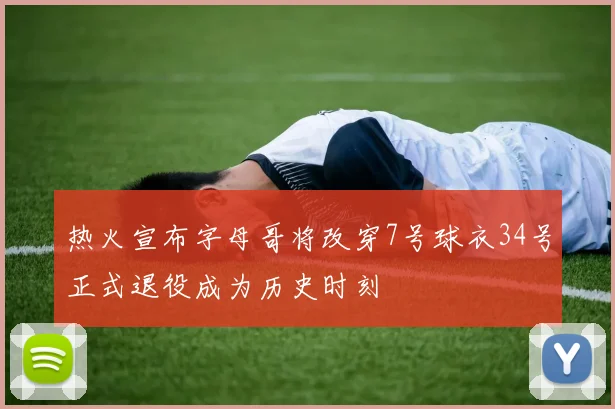 热火宣布字母哥将改穿7号球衣34号正式退役成为历史时刻