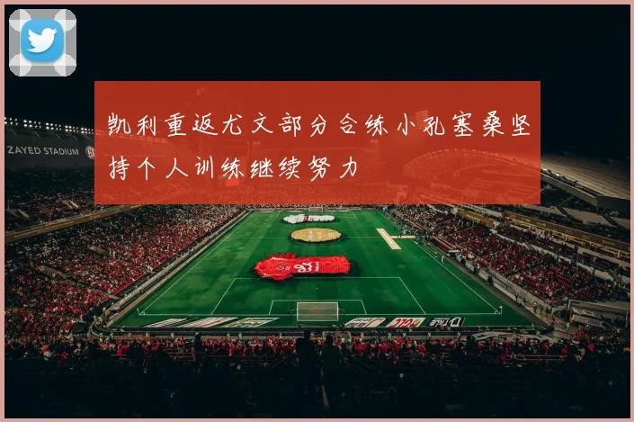 凯利重返尤文部分合练小孔塞桑坚持个人训练继续努力