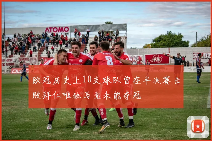 欧冠历史上10支球队曾在半决赛击败拜仁唯独马竞未能夺冠