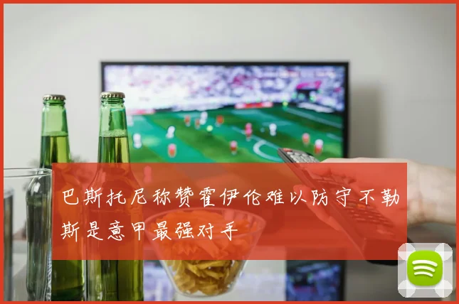 巴斯托尼称赞霍伊伦难以防守不勒斯是意甲最强对手