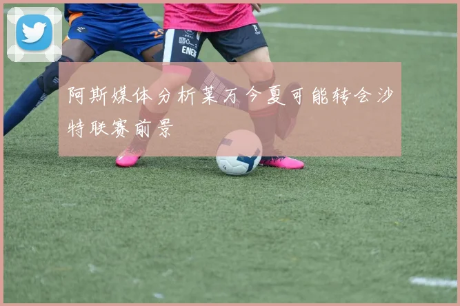 阿斯媒体分析莱万今夏可能转会沙特联赛前景