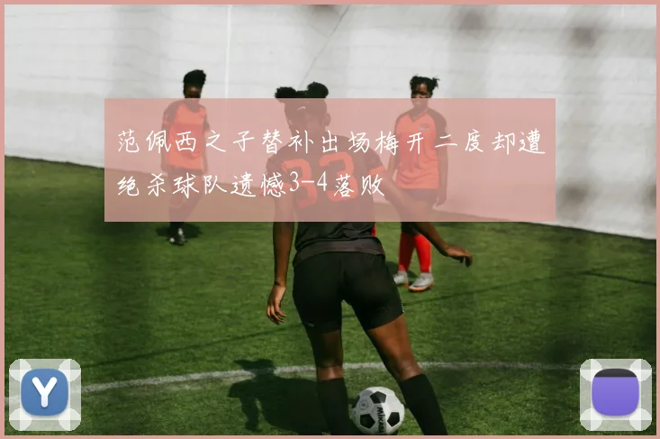 范佩西之子替补出场梅开二度却遭绝杀球队遗憾3-4落败