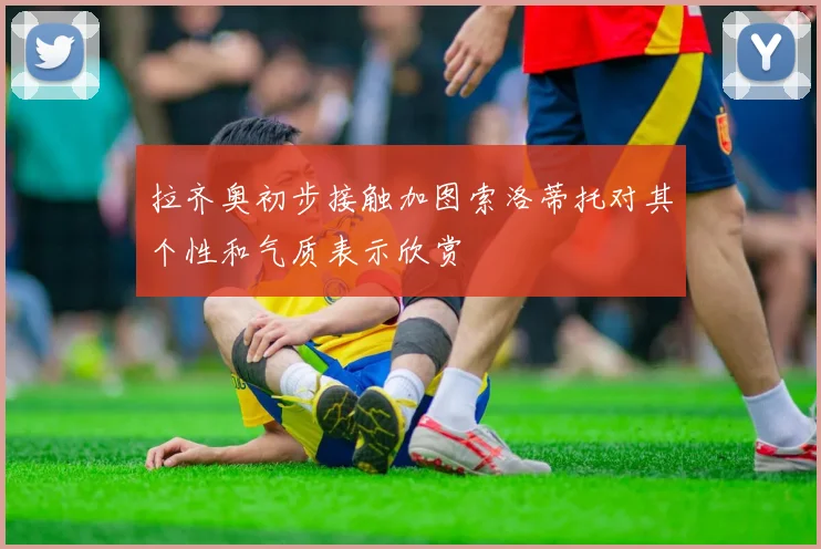 拉齐奥初步接触加图索洛蒂托对其个性和气质表示欣赏