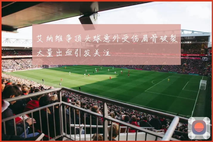 艾纳维争顶头球意外受伤眉骨破裂大量出血引发关注