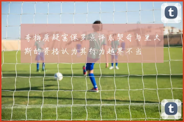 夸梅质疑富保罗点评东契奇与里夫斯的资格认为其行为越界不当