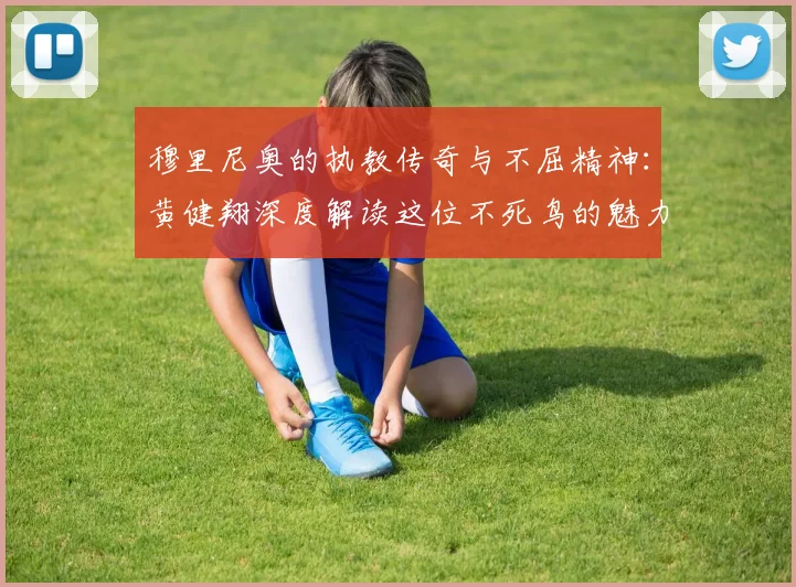 穆里尼奥的执教传奇与不屈精神：黄健翔深度解读这位不死鸟的魅力