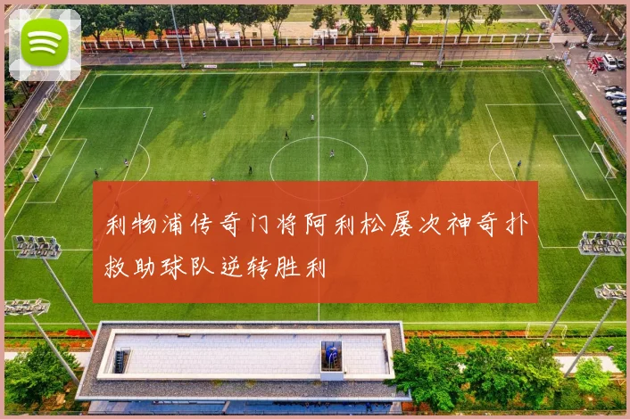 利物浦传奇门将阿利松屡次神奇扑救助球队逆转胜利