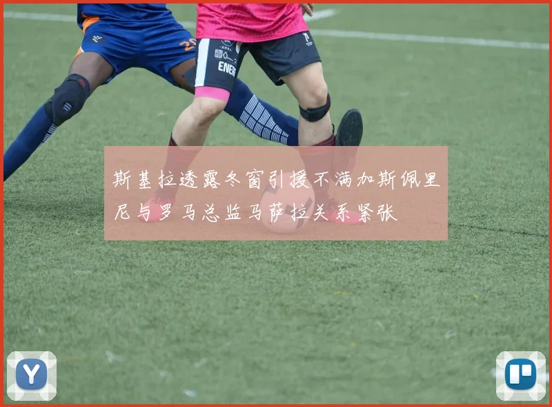 斯基拉透露冬窗引援不满加斯佩里尼与罗马总监马萨拉关系紧张
