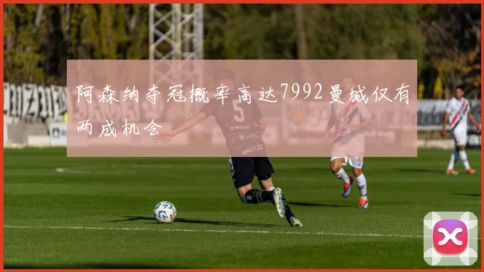 阿森纳夺冠概率高达7992曼城仅有两成机会
