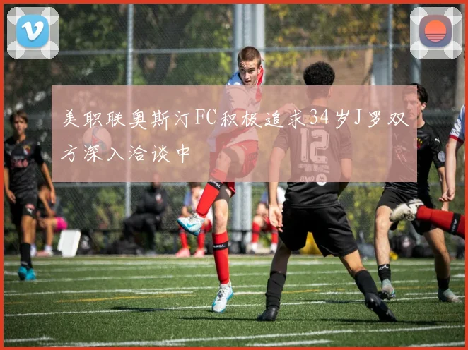 美职联奥斯汀FC积极追求34岁J罗双方深入洽谈中