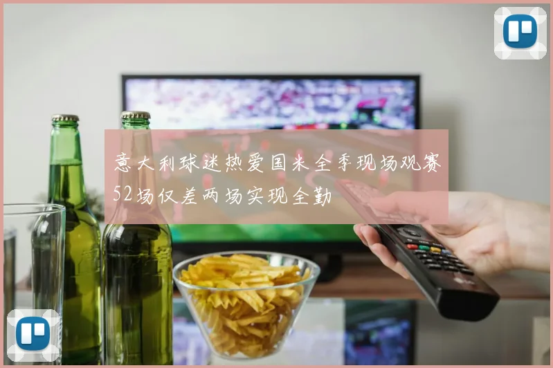 意大利球迷热爱国米全季现场观赛52场仅差两场实现全勤