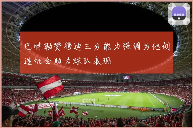 巴特勒赞穆迪三分能力强调为他创造机会助力球队表现
