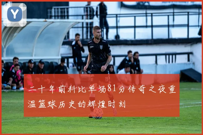二十年前科比单场81分传奇之夜重温篮球历史的辉煌时刻