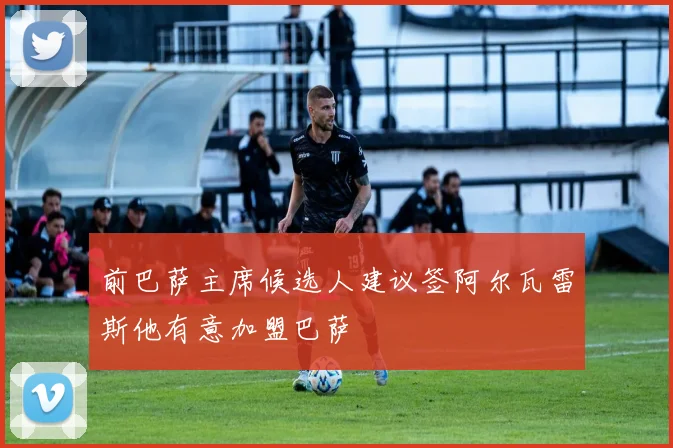 前巴萨主席候选人建议签阿尔瓦雷斯他有意加盟巴萨