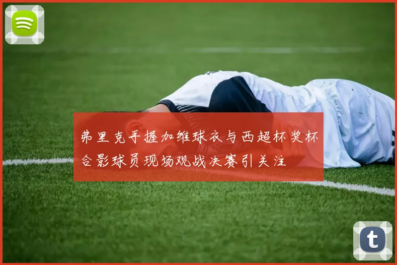 弗里克手握加维球衣与西超杯奖杯合影球员现场观战决赛引关注