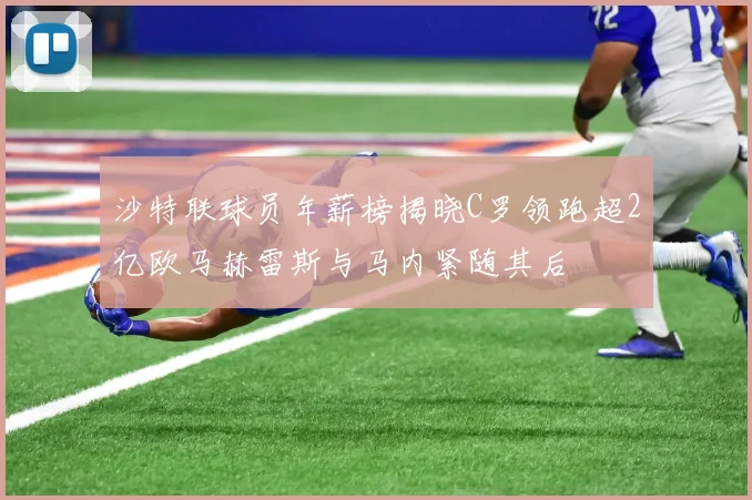 沙特联球员年薪榜揭晓C罗领跑超2亿欧马赫雷斯与马内紧随其后