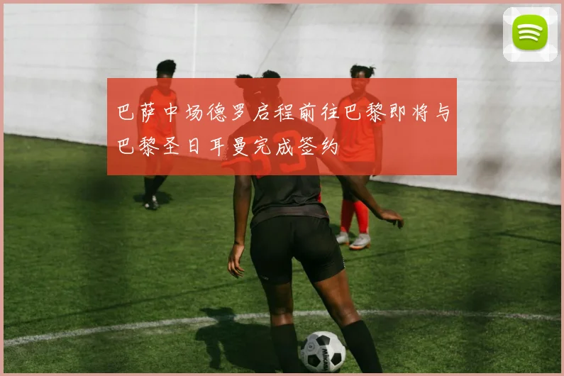 巴萨中场德罗启程前往巴黎即将与巴黎圣日耳曼完成签约