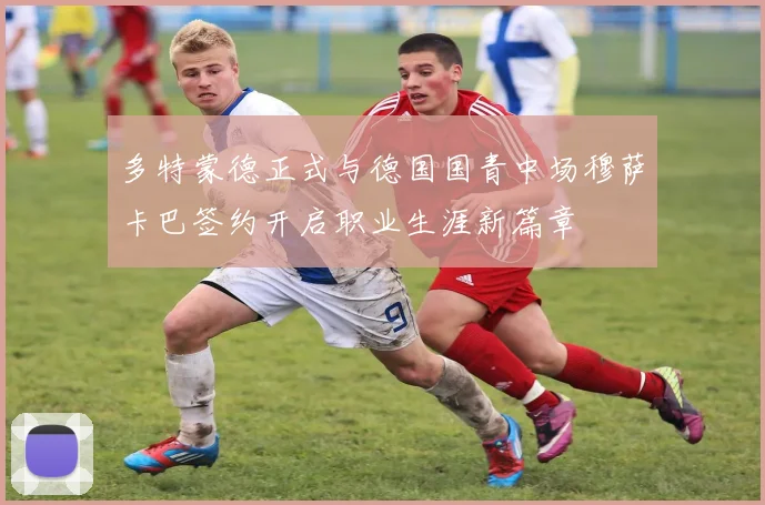 多特蒙德正式与德国国青中场穆萨卡巴签约开启职业生涯新篇章