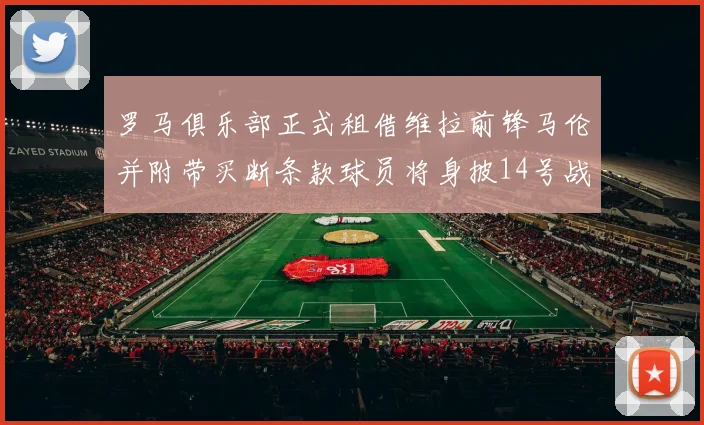 罗马俱乐部正式租借维拉前锋马伦并附带买断条款球员将身披14号战袍