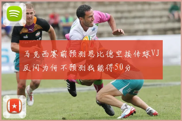 马克西赛前预测恩比德空接传球VJ反问为何不预测我能得50分